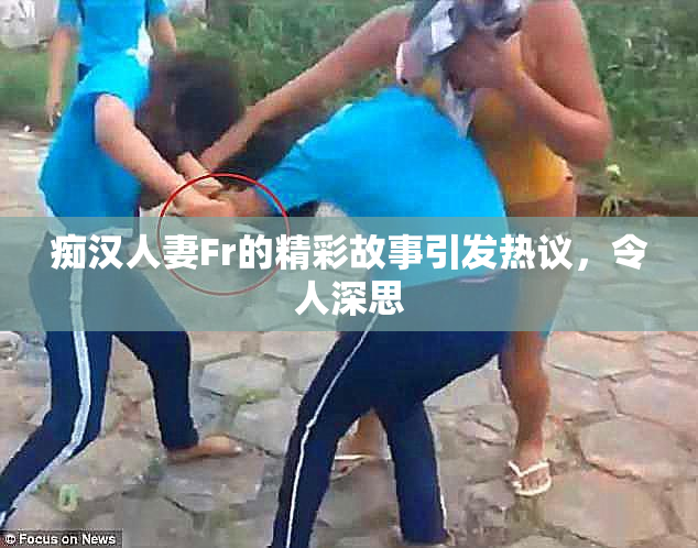 痴汉人妻Fr的精彩故事引发热议，令人深思