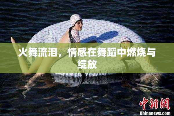 火舞流泪，情感在舞蹈中燃烧与绽放