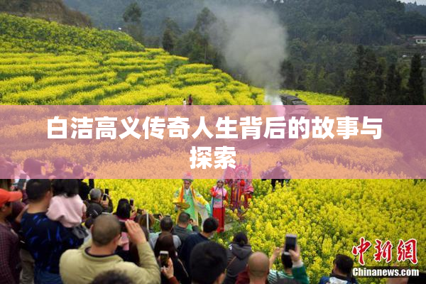 白洁高义传奇人生背后的故事与探索