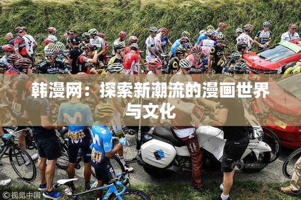 韩漫网：探索新潮流的漫画世界与文化