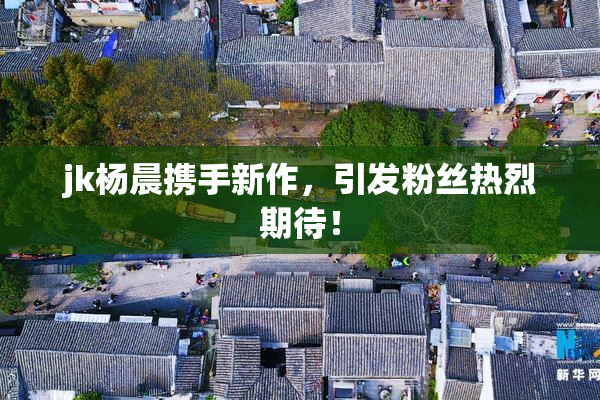 jk杨晨携手新作，引发粉丝热烈期待！