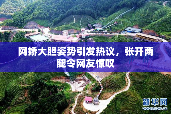 阿娇大胆姿势引发热议，张开两腿令网友惊叹