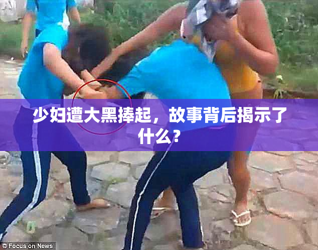 少妇遭大黑捧起，故事背后揭示了什么？