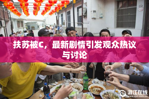 扶苏被C，最新剧情引发观众热议与讨论