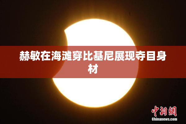 赫敏在海滩穿比基尼展现夺目身材
