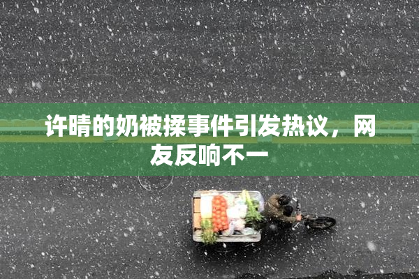 许晴的奶被揉事件引发热议，网友反响不一