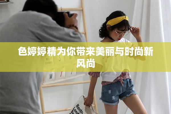 色婷婷精为你带来美丽与时尚新风尚