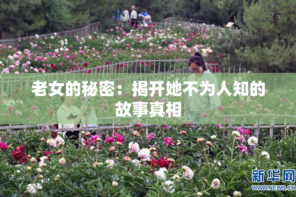 老女的秘密：揭开她不为人知的故事真相