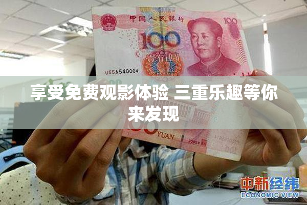 享受免费观影体验 三重乐趣等你来发现