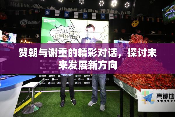 贺朝与谢重的精彩对话，探讨未来发展新方向