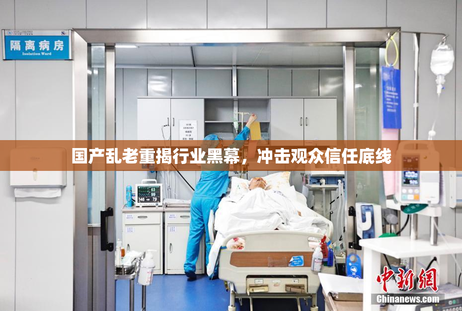 国产乱老重揭行业黑幕，冲击观众信任底线