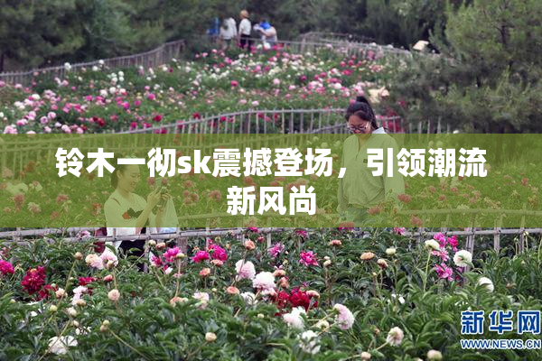 铃木一彻sk震撼登场，引领潮流新风尚