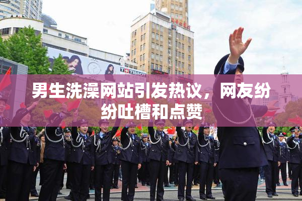 男生洗澡网站引发热议，网友纷纷吐槽和点赞