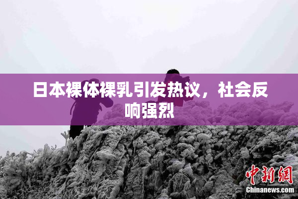 日本裸体裸乳引发热议，社会反响强烈