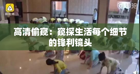 高清偷窥：窥探生活每个细节的锋利镜头