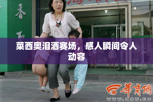 菜西奥泪洒赛场，感人瞬间令人动容