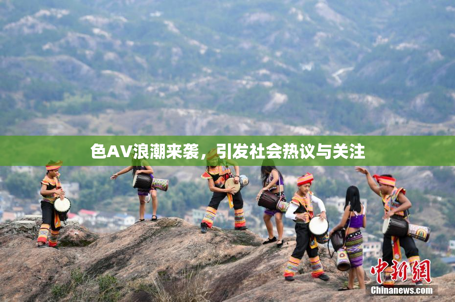 色AV浪潮来袭，引发社会热议与关注