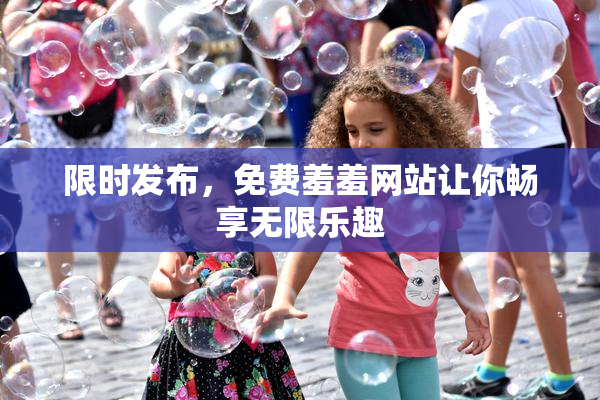 限时发布，免费羞羞网站让你畅享无限乐趣