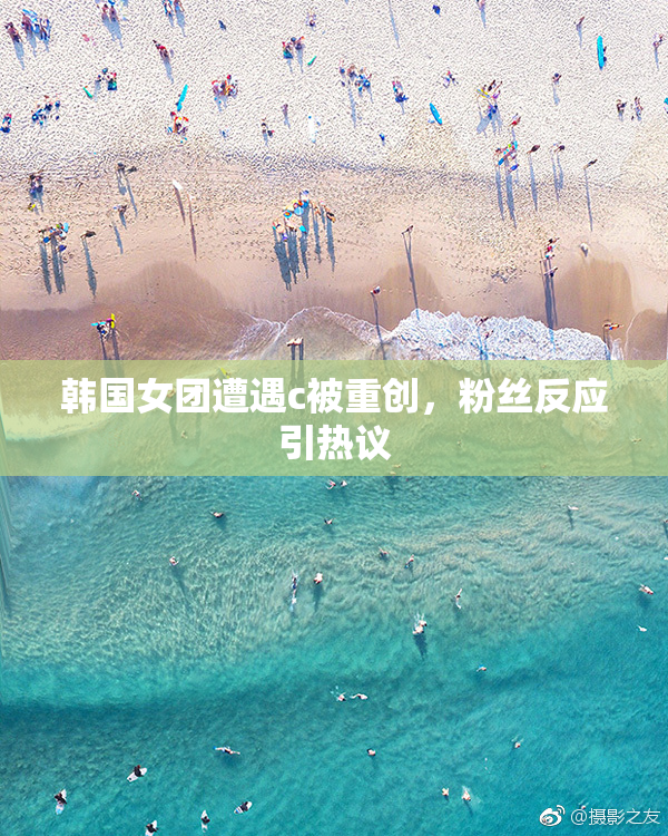 韩国女团遭遇c被重创，粉丝反应引热议