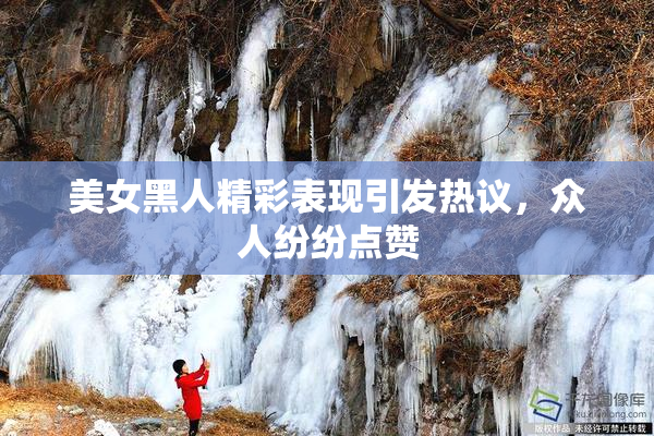 美女黑人精彩表现引发热议，众人纷纷点赞