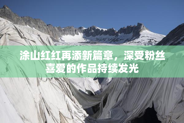涂山红红再添新篇章，深受粉丝喜爱的作品持续发光