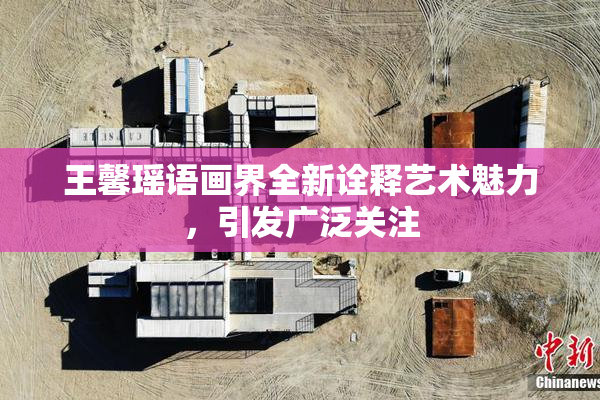 王馨瑶语画界全新诠释艺术魅力，引发广泛关注