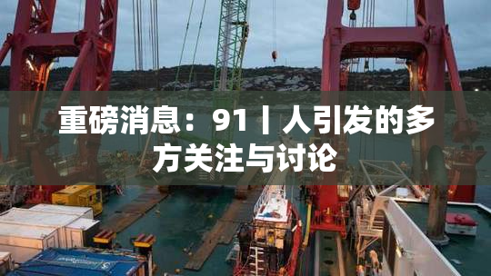 重磅消息：91丨人引发的多方关注与讨论