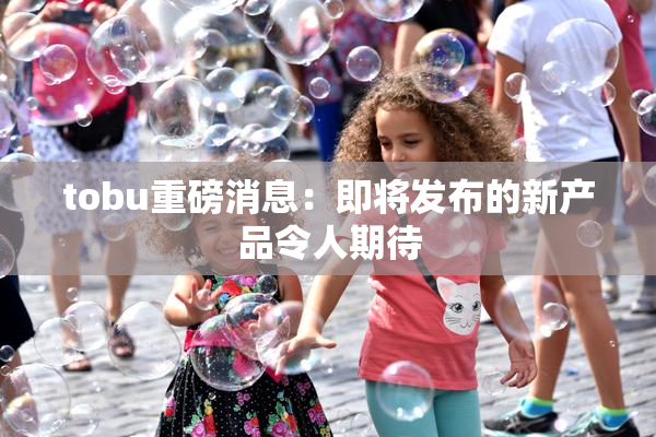 tobu重磅消息：即将发布的新产品令人期待