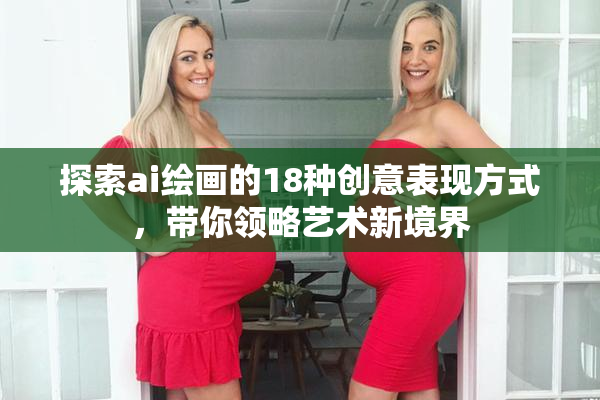 探索ai绘画的18种创意表现方式，带你领略艺术新境界