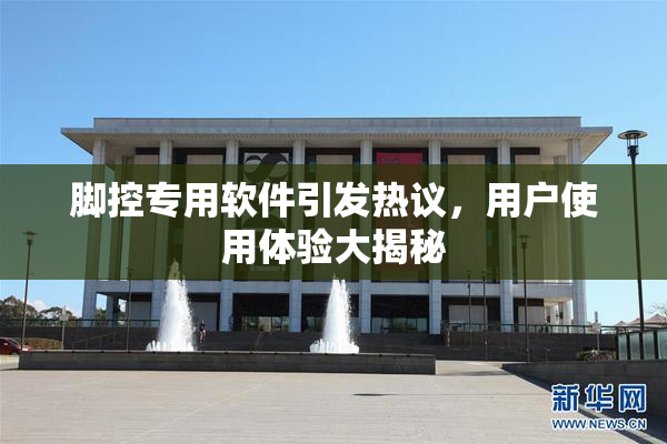 脚控专用软件引发热议，用户使用体验大揭秘