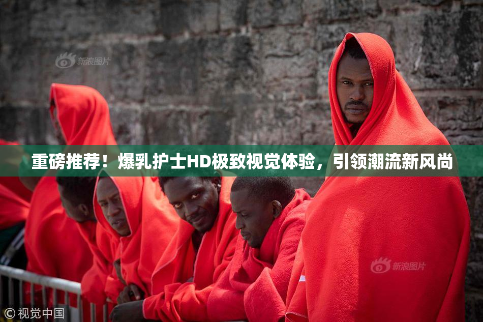 重磅推荐！爆乳护士HD极致视觉体验，引领潮流新风尚