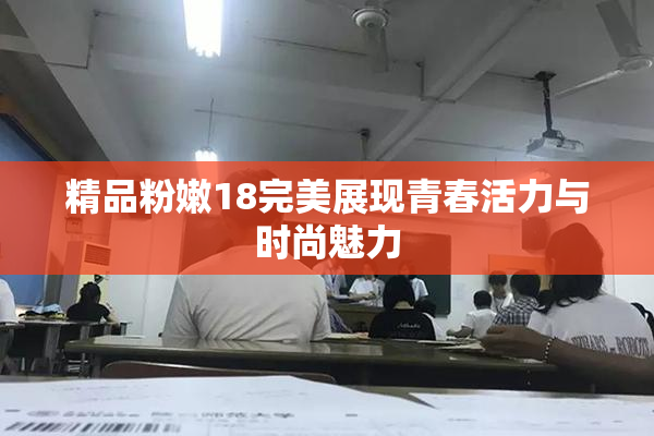 精品粉嫩18完美展现青春活力与时尚魅力