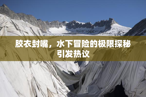 胶衣封嘴，水下冒险的极限探秘引发热议