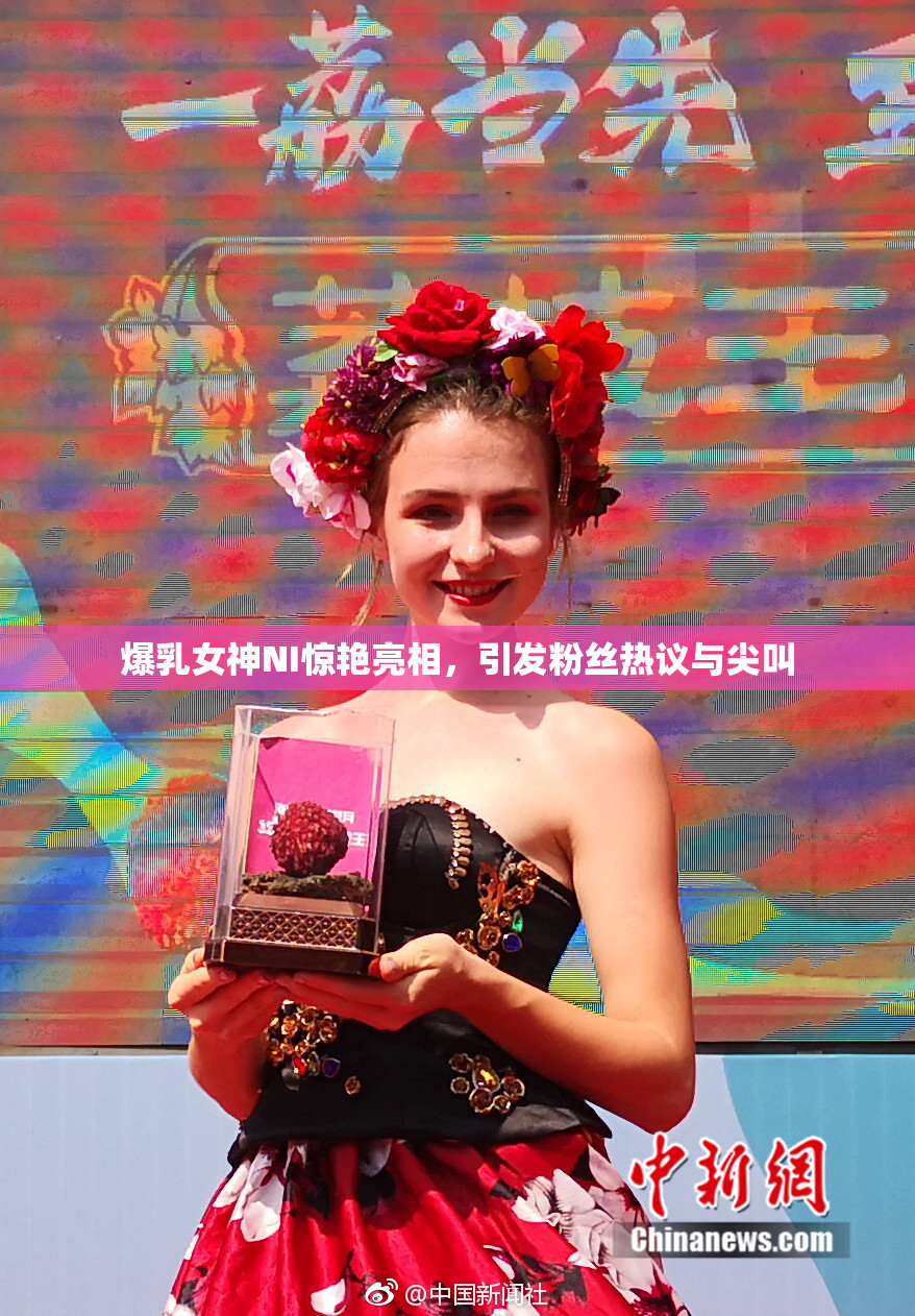 爆乳女神NI惊艳亮相，引发粉丝热议与尖叫