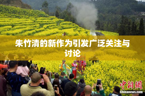 朱竹清的新作为引发广泛关注与讨论