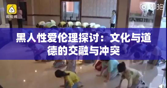 黑人性爱伦理探讨：文化与道德的交融与冲突