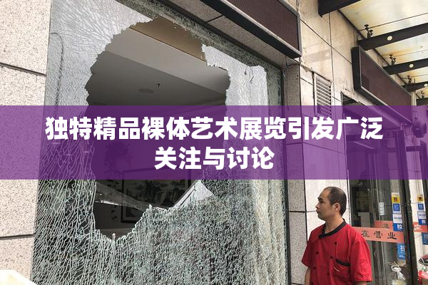 独特精品裸体艺术展览引发广泛关注与讨论