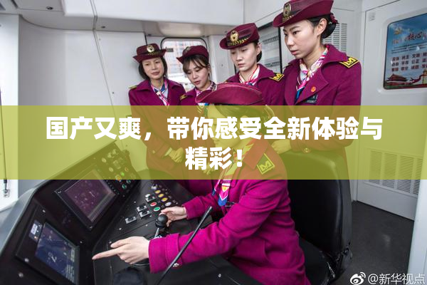 国产又爽，带你感受全新体验与精彩！