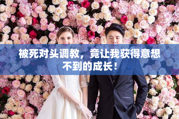 被死对头调教，竟让我获得意想不到的成长！