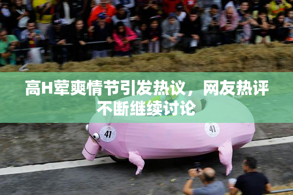 高H荤爽情节引发热议，网友热评不断继续讨论