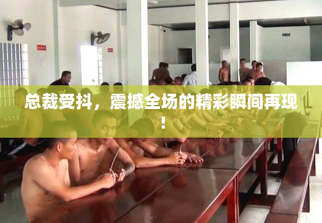 总裁受抖，震撼全场的精彩瞬间再现！