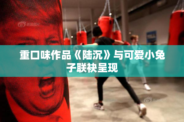重口味作品《陆沉》与可爱小兔子联袂呈现