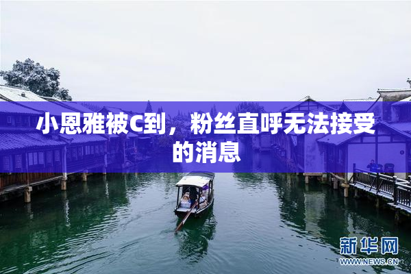 小恩雅被C到，粉丝直呼无法接受的消息