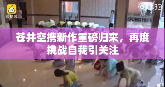 苍井空携新作重磅归来，再度挑战自我引关注
