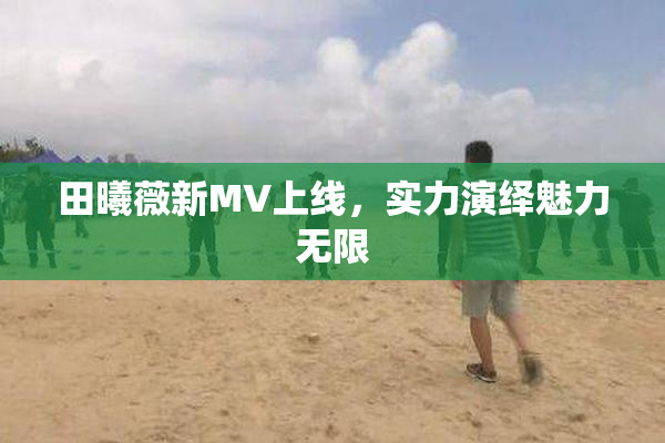 田曦薇新MV上线，实力演绎魅力无限