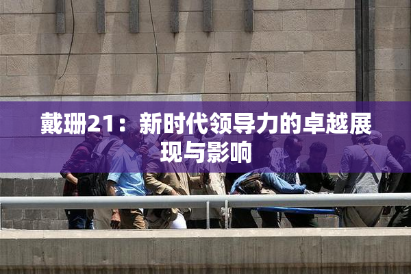 戴珊21：新时代领导力的卓越展现与影响