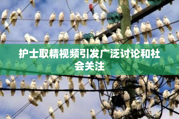 护士取精视频引发广泛讨论和社会关注