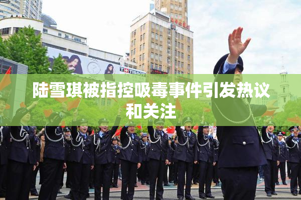 陆雪琪被指控吸毒事件引发热议和关注