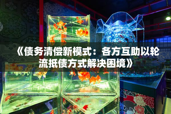 《债务清偿新模式：各方互助以轮流抵债方式解决困境》