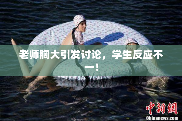 老师胸大引发讨论，学生反应不一！